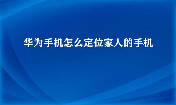 华为手机怎么定位家人的手机
