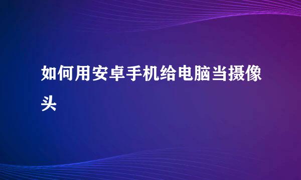 如何用安卓手机给电脑当摄像头
