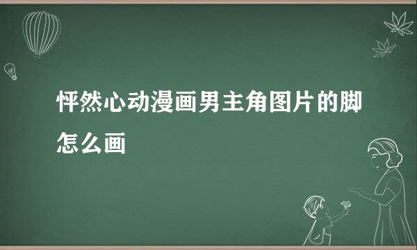 怦然心动漫画男主角图片的脚怎么画