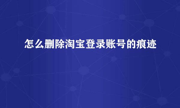 怎么删除淘宝登录账号的痕迹