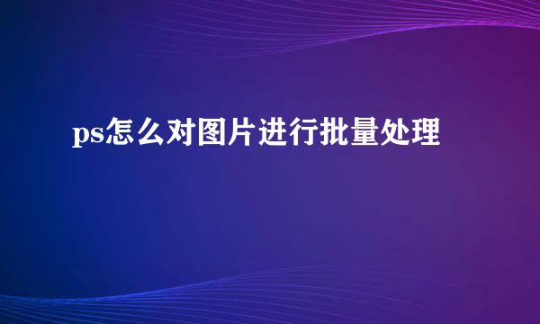 ps怎么对图片进行批量处理