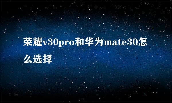 荣耀v30pro和华为mate30怎么选择