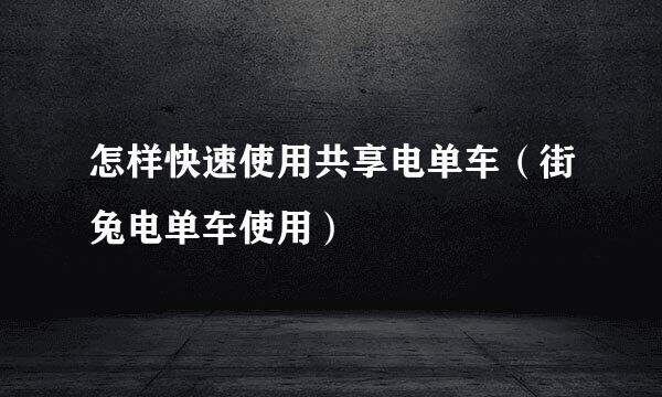 怎样快速使用共享电单车（街兔电单车使用）