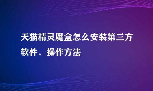 天猫精灵魔盒怎么安装第三方软件，操作方法