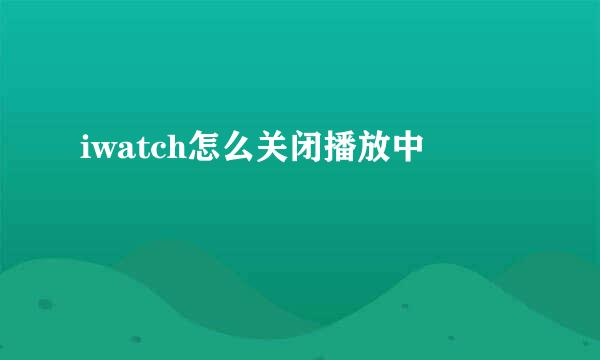 iwatch怎么关闭播放中