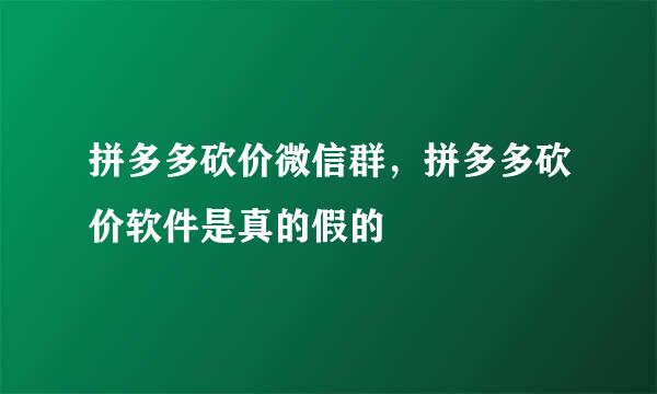 拼多多砍价微信群，拼多多砍价软件是真的假的