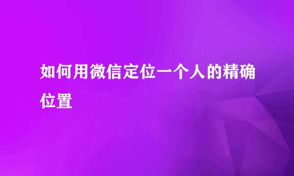 如何用微信定位一个人的精确位置