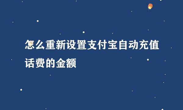 怎么重新设置支付宝自动充值话费的金额