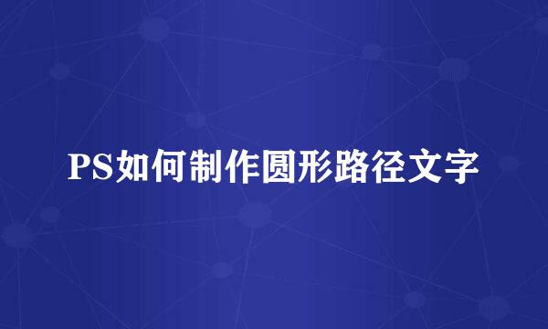PS如何制作圆形路径文字