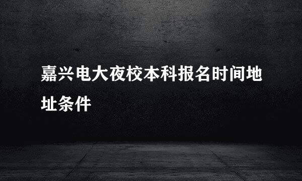 嘉兴电大夜校本科报名时间地址条件