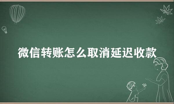 微信转账怎么取消延迟收款