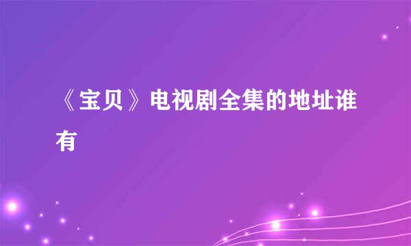 《宝贝》电视剧全集的地址谁有