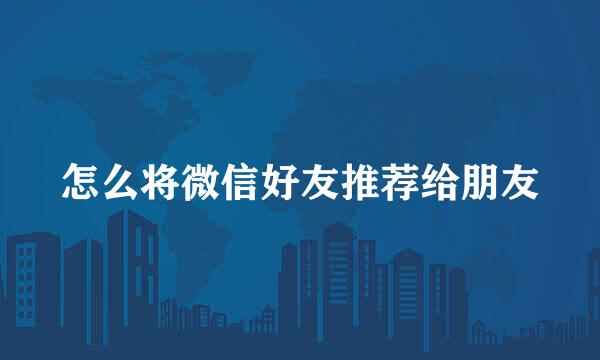 怎么将微信好友推荐给朋友