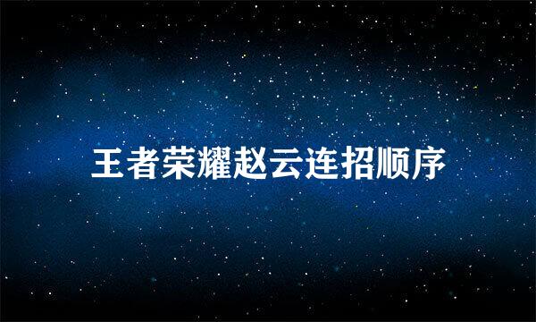 王者荣耀赵云连招顺序