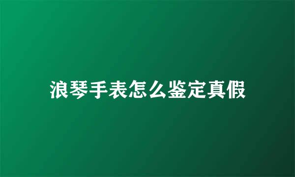 浪琴手表怎么鉴定真假
