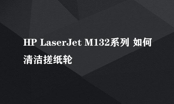 HP LaserJet M132系列 如何清洁搓纸轮