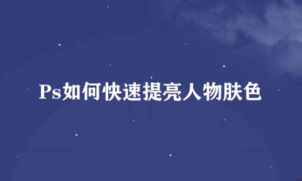 Ps如何快速提亮人物肤色