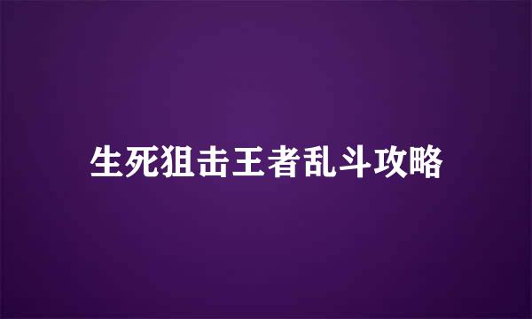 生死狙击王者乱斗攻略