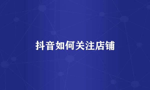 抖音如何关注店铺