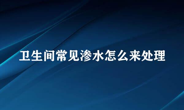 卫生间常见渗水怎么来处理