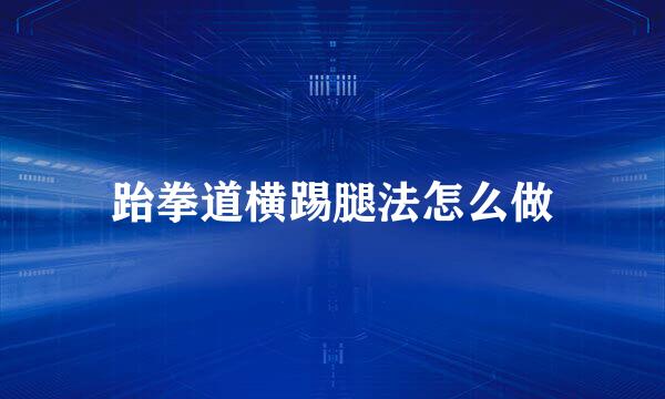 跆拳道横踢腿法怎么做