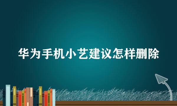 华为手机小艺建议怎样删除