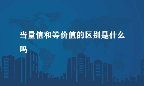 当量值和等价值的区别是什么吗