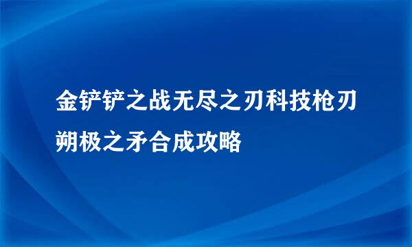 金铲铲之战无尽之刃科技枪刃朔极之矛合成攻略