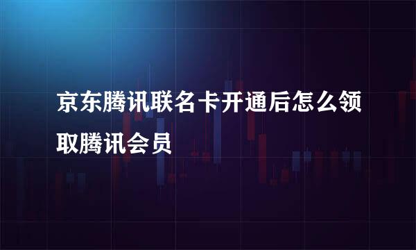 京东腾讯联名卡开通后怎么领取腾讯会员