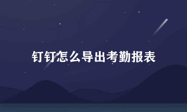 钉钉怎么导出考勤报表