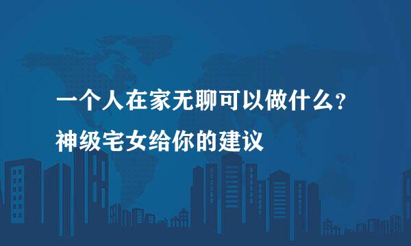 一个人在家无聊可以做什么？神级宅女给你的建议