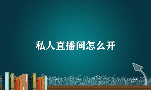 私人直播间怎么开