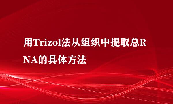 用Trizol法从组织中提取总RNA的具体方法