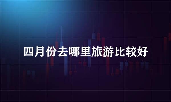 四月份去哪里旅游比较好