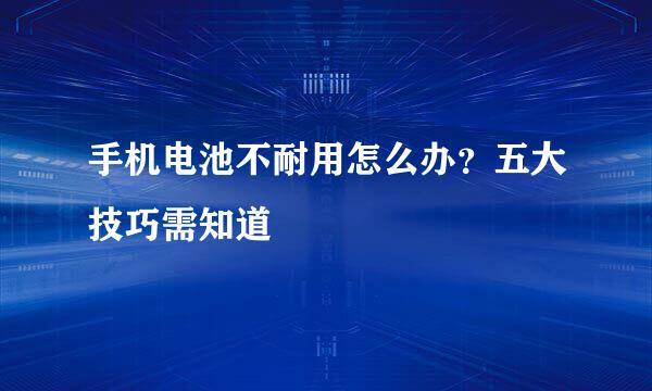 手机电池不耐用怎么办？五大技巧需知道