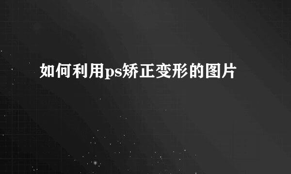 如何利用ps矫正变形的图片