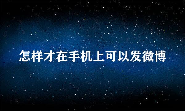 怎样才在手机上可以发微博
