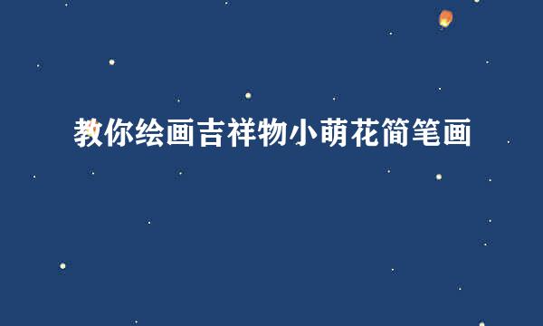教你绘画吉祥物小萌花简笔画
