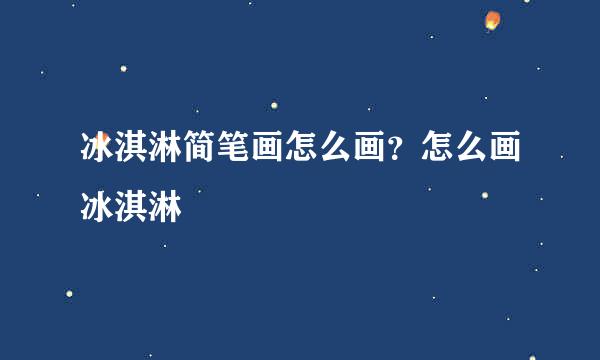 冰淇淋简笔画怎么画？怎么画冰淇淋