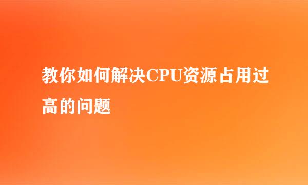 教你如何解决CPU资源占用过高的问题