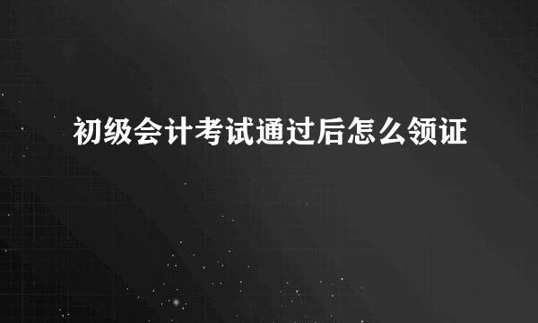 初级会计考试通过后怎么领证