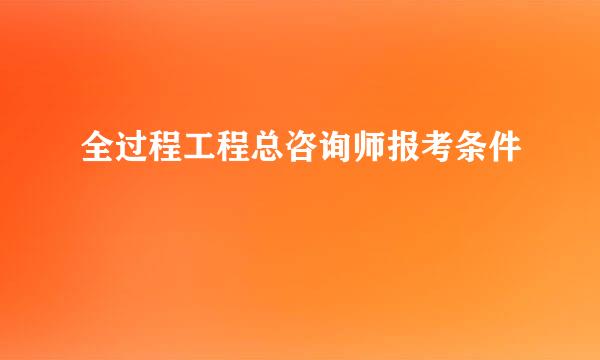 全过程工程总咨询师报考条件