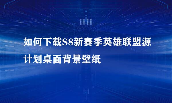 如何下载S8新赛季英雄联盟源计划桌面背景壁纸