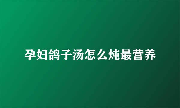 孕妇鸽子汤怎么炖最营养