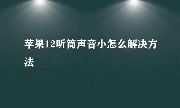 苹果12听筒声音小怎么解决方法