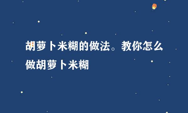 胡萝卜米糊的做法。教你怎么做胡萝卜米糊