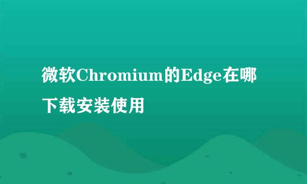 微软Chromium的Edge在哪下载安装使用