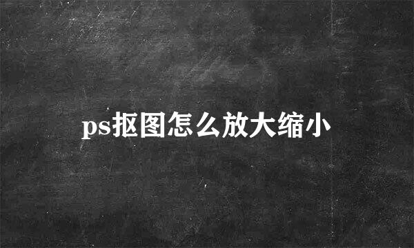 ps抠图怎么放大缩小