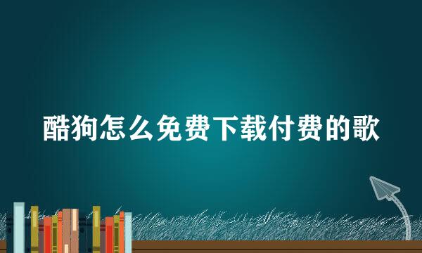酷狗怎么免费下载付费的歌