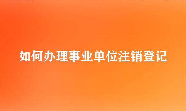 如何办理事业单位注销登记